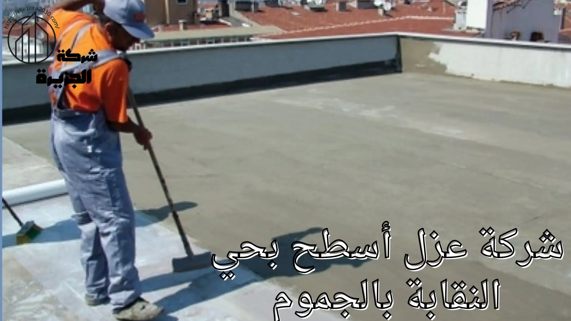 شركة عزل أسطح بحي النقابة بالجموم